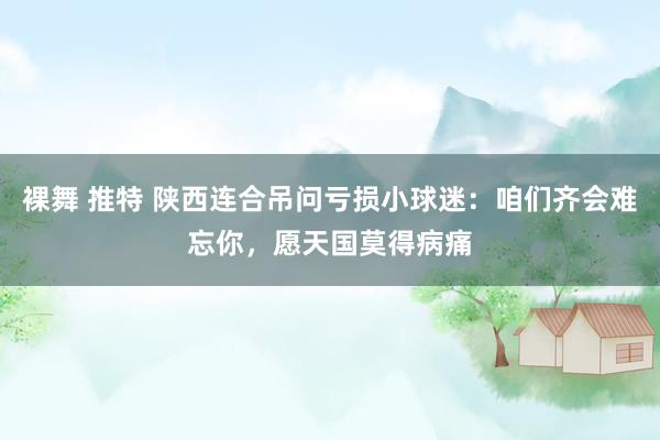 裸舞 推特 陕西连合吊问亏损小球迷：咱们齐会难忘你，愿天国莫得病痛