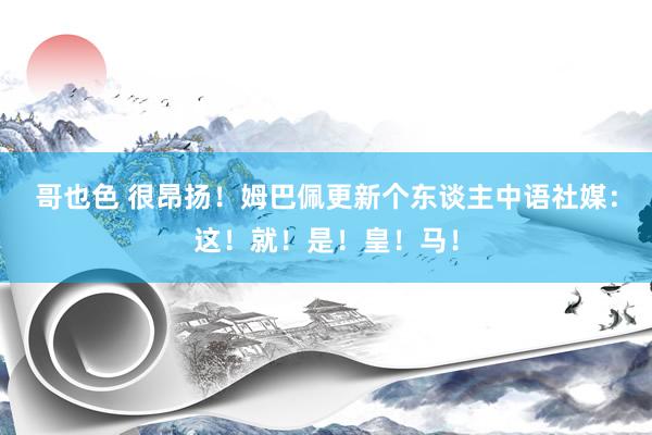 哥也色 很昂扬！姆巴佩更新个东谈主中语社媒：这！就！是！皇！马！