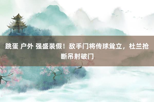 跳蛋 户外 强盛装假！敌手门将传球耸立，杜兰抢断吊射破门