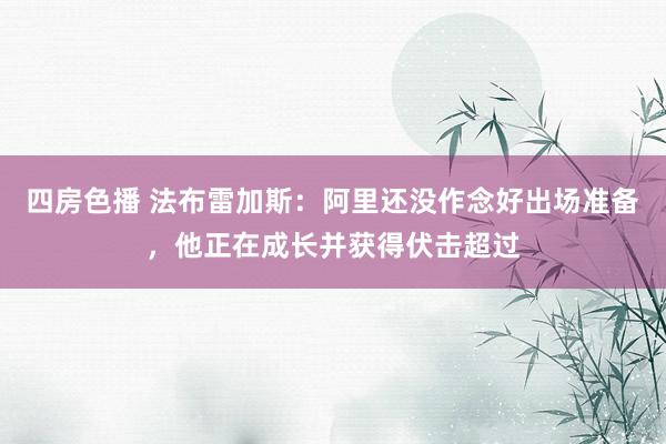 四房色播 法布雷加斯：阿里还没作念好出场准备，他正在成长并获得伏击超过