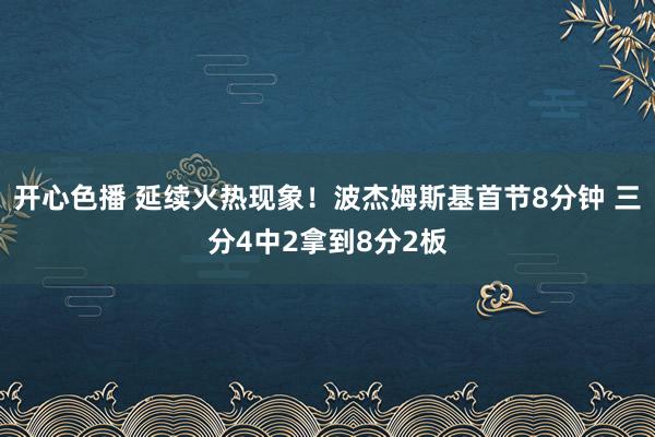 开心色播 延续火热现象！波杰姆斯基首节8分钟 三分4中2拿到8分2板