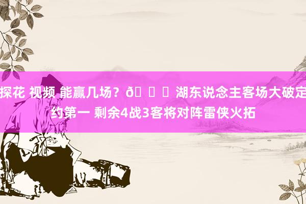 探花 视频 能赢几场？😉湖东说念主客场大破定约第一 剩余4战3客将对阵雷侠火拓