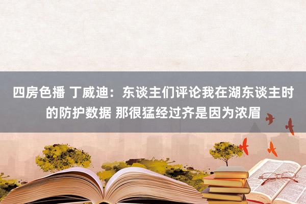 四房色播 丁威迪：东谈主们评论我在湖东谈主时的防护数据 那很猛经过齐是因为浓眉