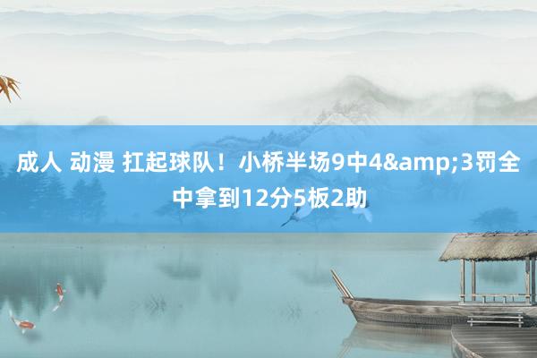 成人 动漫 扛起球队！小桥半场9中4&3罚全中拿到12分5板2助