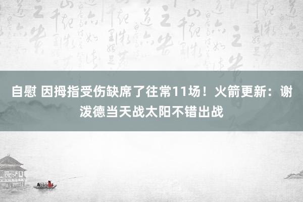 自慰 因拇指受伤缺席了往常11场！火箭更新：谢泼德当天战太阳不错出战