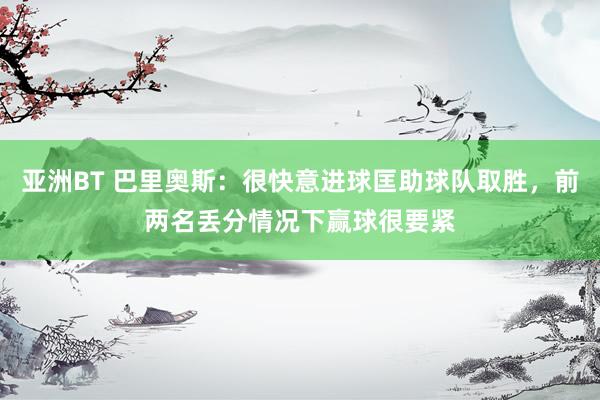 亚洲BT 巴里奥斯：很快意进球匡助球队取胜，前两名丢分情况下赢球很要紧