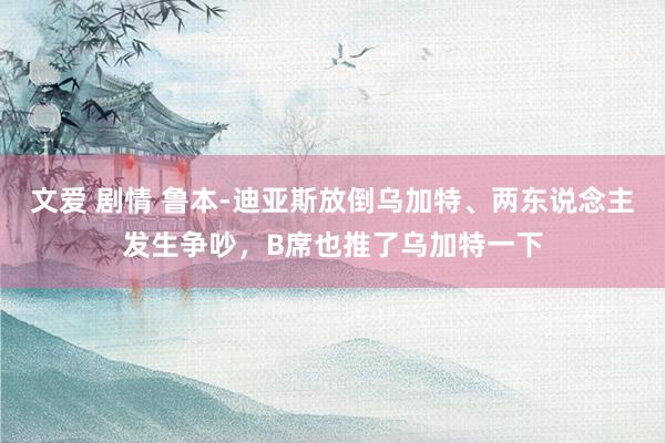 文爱 剧情 鲁本-迪亚斯放倒乌加特、两东说念主发生争吵，B席也推了乌加特一下