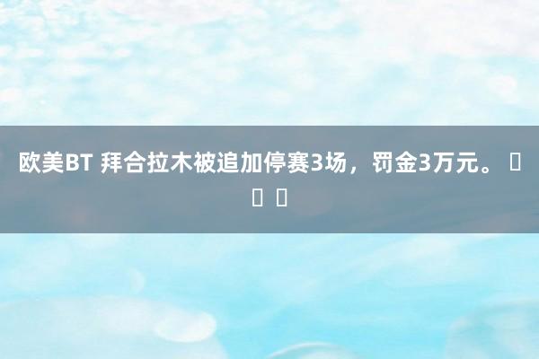 欧美BT 拜合拉木被追加停赛3场，罚金3万元。 ​​​