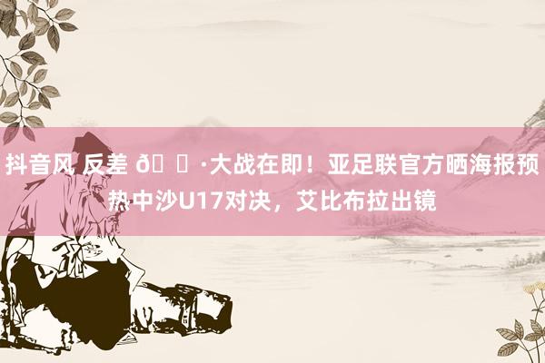 抖音风 反差 📷大战在即！亚足联官方晒海报预热中沙U17对决，艾比布拉出镜