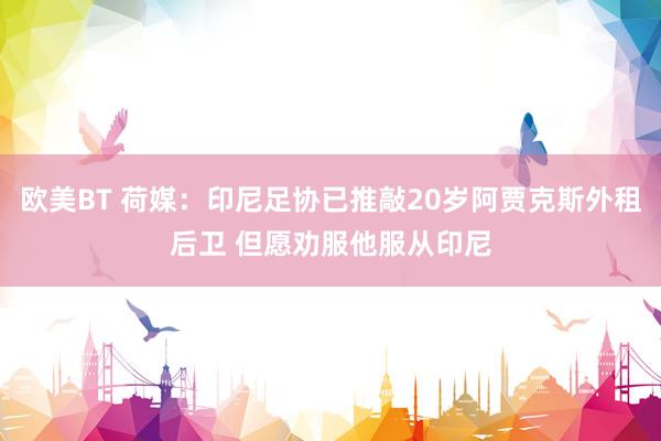 欧美BT 荷媒：印尼足协已推敲20岁阿贾克斯外租后卫 但愿劝服他服从印尼