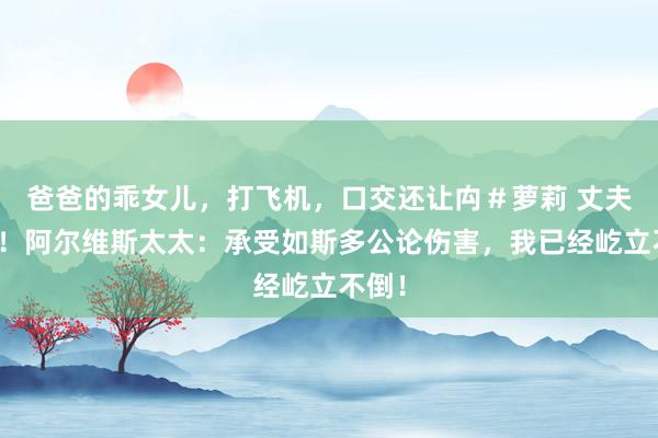 爸爸的乖女儿，打飞机，口交还让禸＃萝莉 丈夫无罪！阿尔维斯太太：承受如斯多公论伤害，我已经屹立不倒！