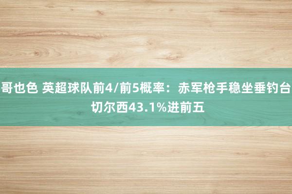 哥也色 英超球队前4/前5概率：赤军枪手稳坐垂钓台 切尔西43.1%进前五